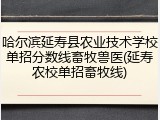 哈尔滨延寿县农业技术学校单招分数线畜牧兽医(延寿农校单招畜牧线)