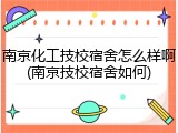 南京化工技校宿舍怎么样啊(南京技校宿舍如何)
