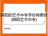 绵阳的艺术中专学校有哪些(绵阳艺术中专)