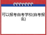 可以报考自考学校(自考报名)
