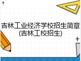 吉林工业经济学校招生简章(吉林工校招生)