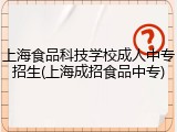 上海食品科技学校成人中专招生(上海成招食品中专)