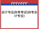 会计专业自考考试(自考会计专业)