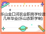 乐山金口河农业职高学校读几年毕业(乐山农职学制)