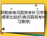 阿勒泰青河县高考补习学校哪家比较好(青河县高考补习推荐)