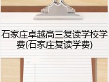 石家庄卓越高三复读学校学费(石家庄复读学费)
