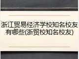 浙江贸易经济学校知名校友有哪些(浙贸校知名校友)