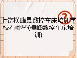 上饶横峰县数控车床培训学校有哪些(横峰数控车床培训)