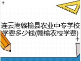 连云港赣榆县农业中专学校学费多少钱(赣榆农校学费)