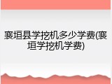 襄垣县学挖机多少学费(襄垣学挖机学费)