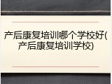 产后康复培训哪个学校好(产后康复培训学校)