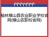 榆林横山县农业职业学校官网(横山农职校官网)
