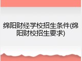 绵阳财经学校招生条件(绵阳财校招生要求)