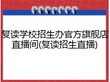 复读学校招生办官方旗舰店直播间(复读招生直播)
