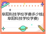 阜阳科技学校学费多少钱(阜阳科技学校学费)