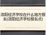 洛阳经济学校在什么地方报名(洛阳经济学校报名点)