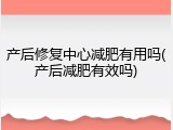 产后修复中心减肥有用吗(产后减肥有效吗)