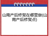 山南产后修复在哪里做(山南产后修复点)