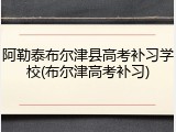 阿勒泰布尔津县高考补习学校(布尔津高考补习)