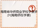 海南省华侨商业学校学费多少(海南侨校学费)