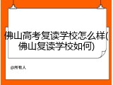 佛山高考复读学校怎么样(佛山复读学校如何)