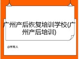 广州产后恢复培训学校(广州产后培训)