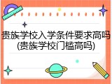 贵族学校入学条件要求高吗(贵族学校门槛高吗)