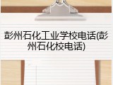 彭州石化工业学校电话(彭州石化校电话)