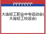 大连轻工职业中专运动会(大连轻工校运会)