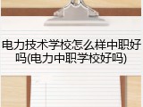 电力技术学校怎么样中职好吗(电力中职学校好吗)