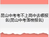 昆山中考考不上高中去哪报名(昆山中考落榜报名)