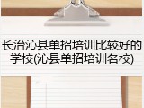 长治沁县单招培训比较好的学校(沁县单招培训名校)