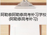 阿勒泰阿勒泰高考补习学校(阿勒泰高考补习)