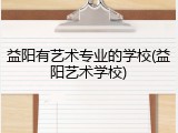 益阳有艺术专业的学校(益阳艺术学校)