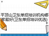 平顶山卫东单招培训机构哪家最好(卫东单招培训优选)