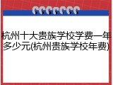 杭州十大贵族学校学费一年多少元(杭州贵族学校年费)