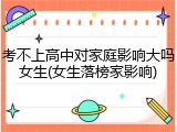考不上高中对家庭影响大吗女生(女生落榜家影响)