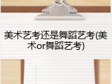 美术艺考还是舞蹈艺考(美术or舞蹈艺考)