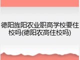 德阳旌阳农业职高学校要住校吗(德阳农高住校吗)