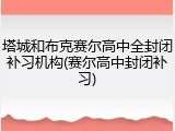 塔城和布克赛尔高中全封闭补习机构(赛尔高中封闭补习)