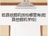乾县挖掘机技校哪里有(乾县挖掘机学校)