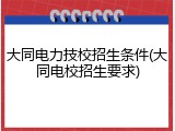 大同电力技校招生条件(大同电校招生要求)