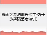 舞蹈艺考培训长沙学校(长沙舞蹈艺考培训)
