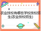 农业技校有哪些学校技校招生(农业技校招生)