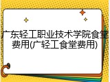 广东轻工职业技术学院食堂费用(广轻工食堂费用)