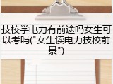 技校学电力有前途吗女生可以考吗("女生读电力技校前景")