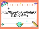 大连商业学校办学特色(大连商校特色)