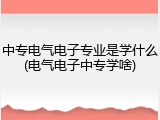 中专电气电子专业是学什么(电气电子中专学啥)