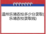 温州乐清农校多少分录取(乐清农校录取线)