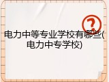 电力中等专业学校有哪些(电力中专学校)